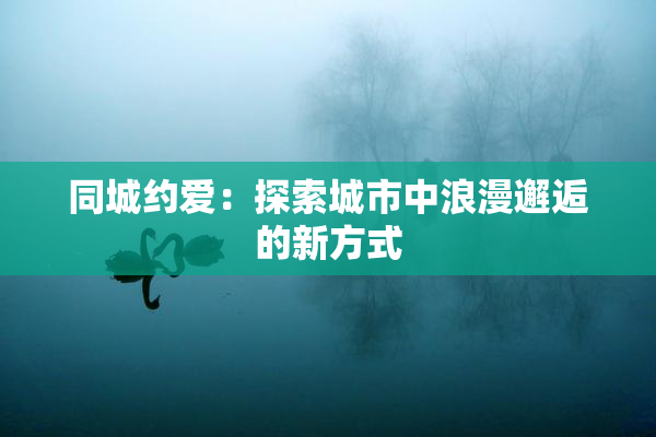 同城约爱：探索城市中浪漫邂逅的新方式