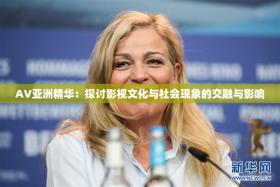 AV亚洲精华：探讨影视文化与社会现象的交融与影响