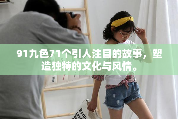 91九色71个引人注目的故事，塑造独特的文化与风情。