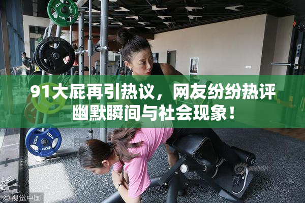 91大屁再引热议，网友纷纷热评幽默瞬间与社会现象！