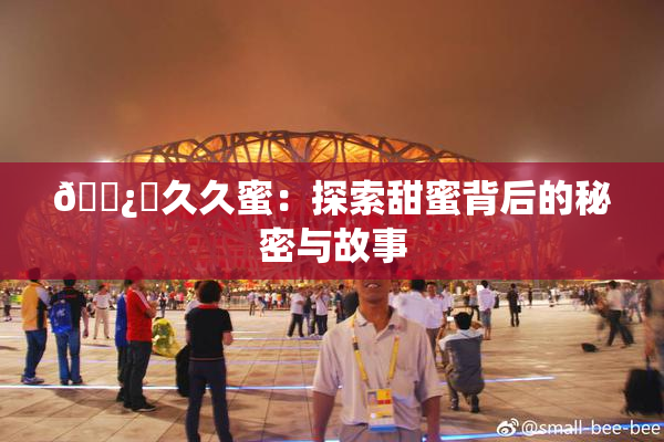 🌿‌久久蜜：探索甜蜜背后的秘密与故事
