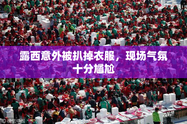 露西意外被扒掉衣服，现场气氛十分尴尬