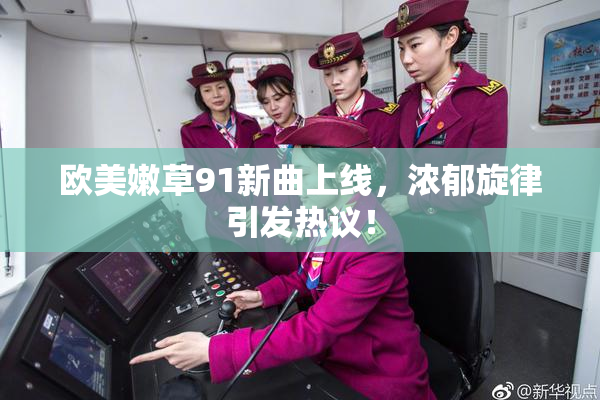 欧美嫩草91新曲上线，浓郁旋律引发热议！