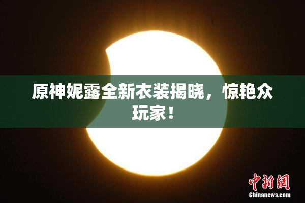 原神妮露全新衣装揭晓，惊艳众玩家！