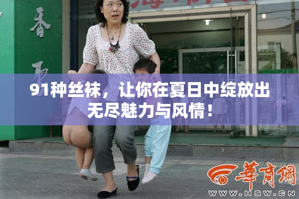 91种丝袜，让你在夏日中绽放出无尽魅力与风情！