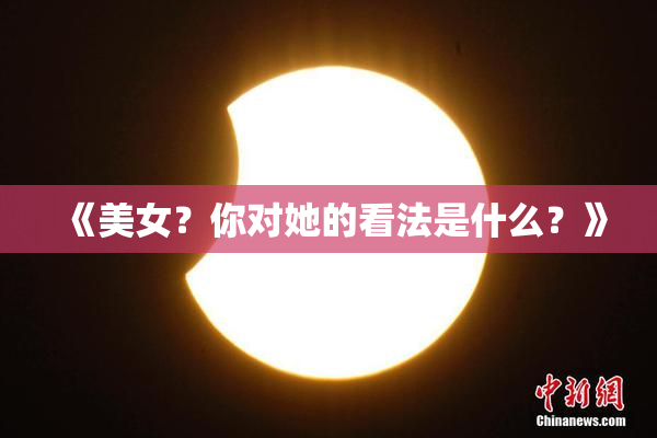 《美女？你对她的看法是什么？》