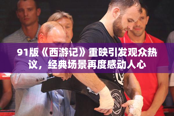 91版《西游记》重映引发观众热议，经典场景再度感动人心