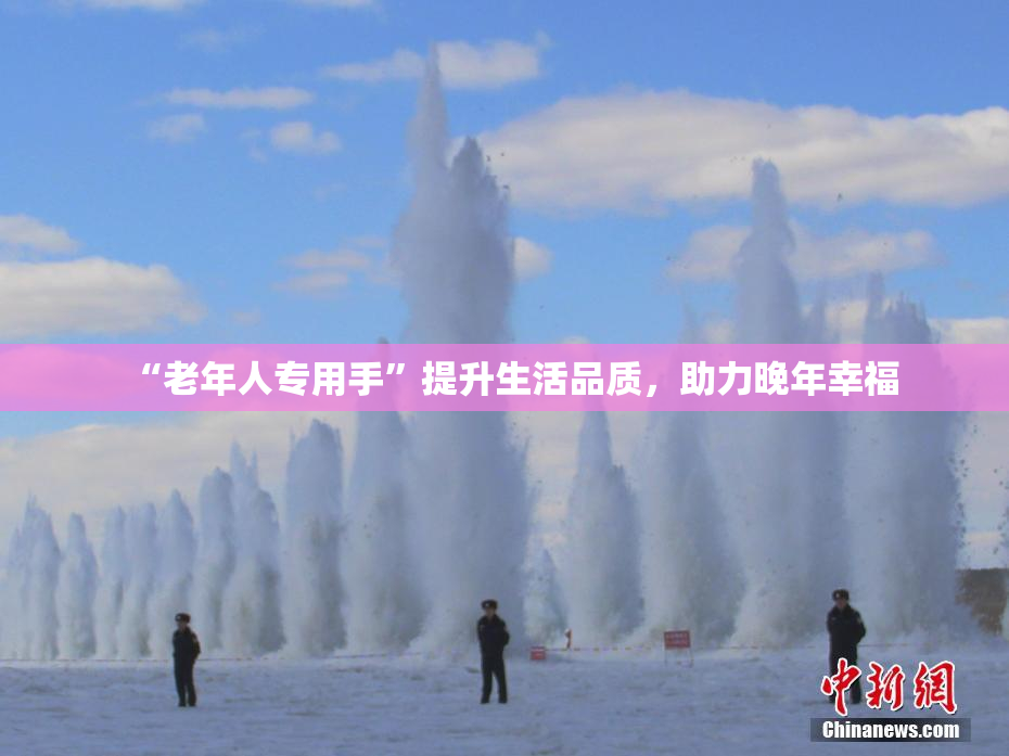 “老年人专用手”提升生活品质，助力晚年幸福