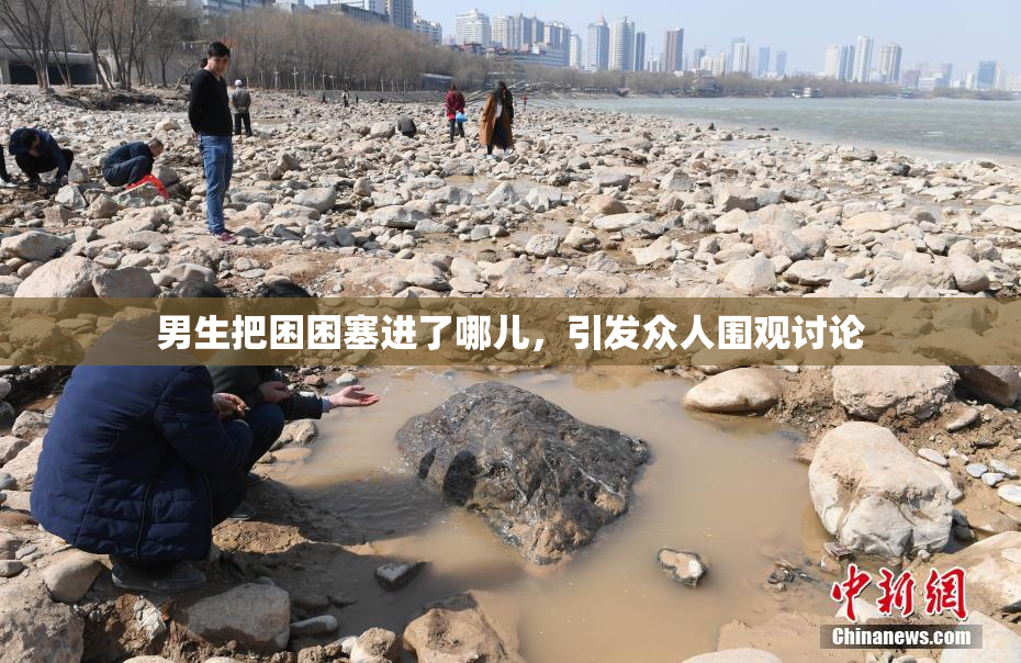 男生把困困塞进了哪儿，引发众人围观讨论