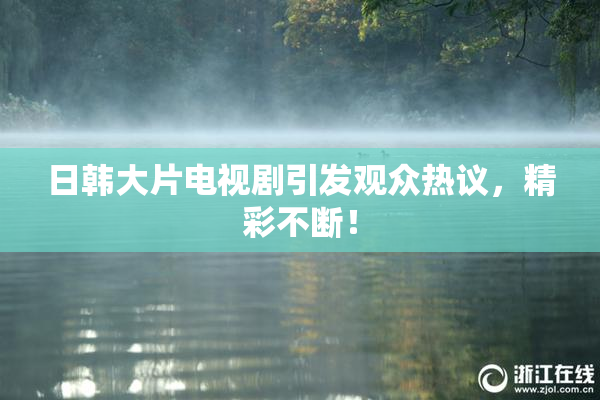 日韩大片电视剧引发观众热议，精彩不断！