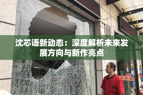 沈芯语新动态：深度解析未来发展方向与新作亮点