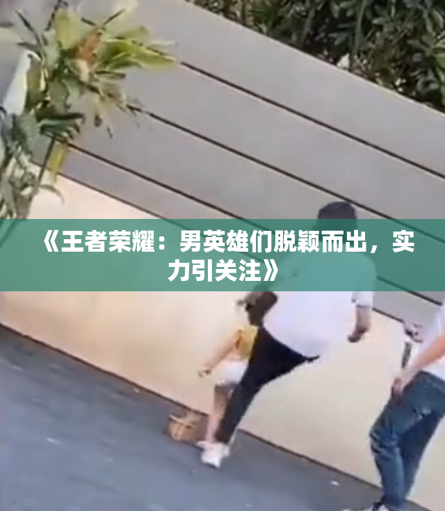 《王者荣耀：男英雄们脱颖而出，实力引关注》