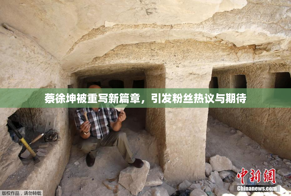蔡徐坤被重写新篇章，引发粉丝热议与期待
