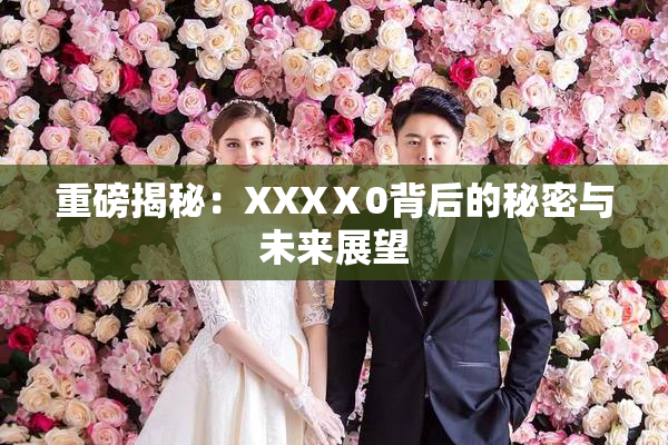 重磅揭秘：XXXⅩ0背后的秘密与未来展望