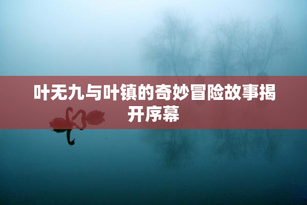 叶无九与叶镇的奇妙冒险故事揭开序幕