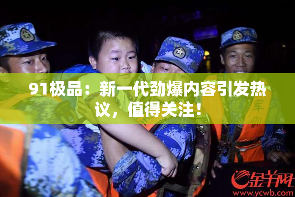 91极品：新一代劲爆内容引发热议，值得关注！