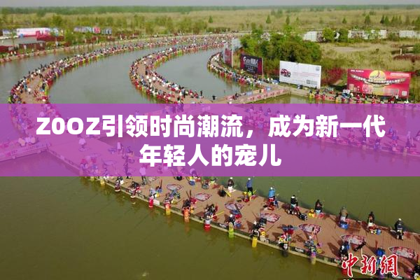 Z0OZ引领时尚潮流，成为新一代年轻人的宠儿