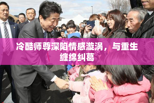 冷酷师尊深陷情感漩涡，与重生缠绵纠葛