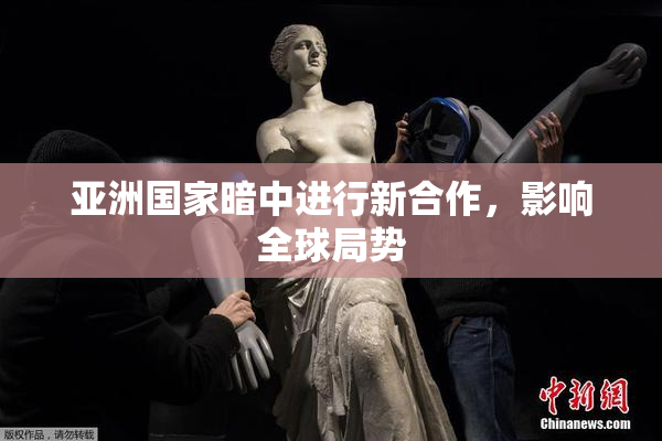 亚洲国家暗中进行新合作，影响全球局势