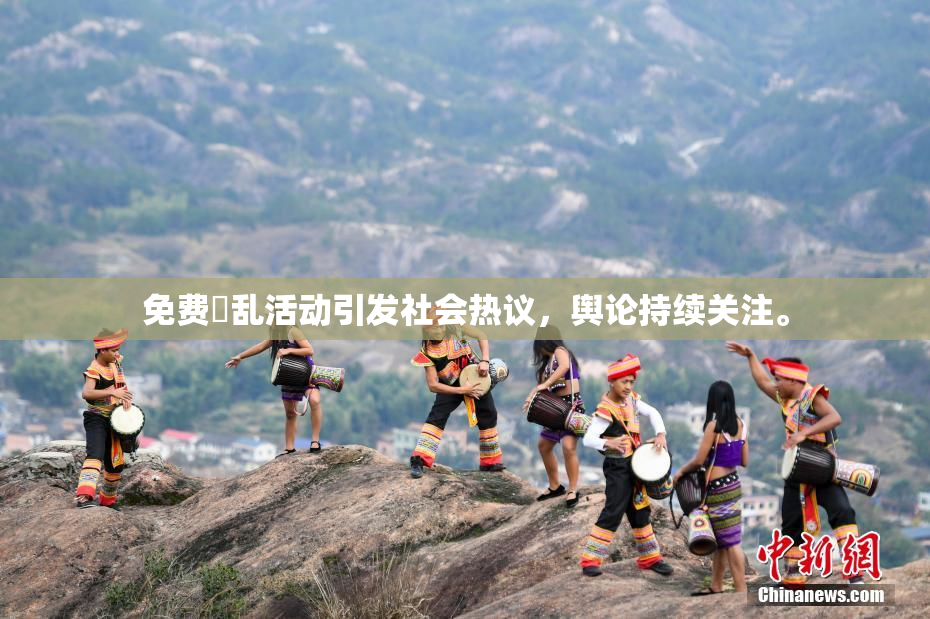 免费婬乱活动引发社会热议，舆论持续关注。