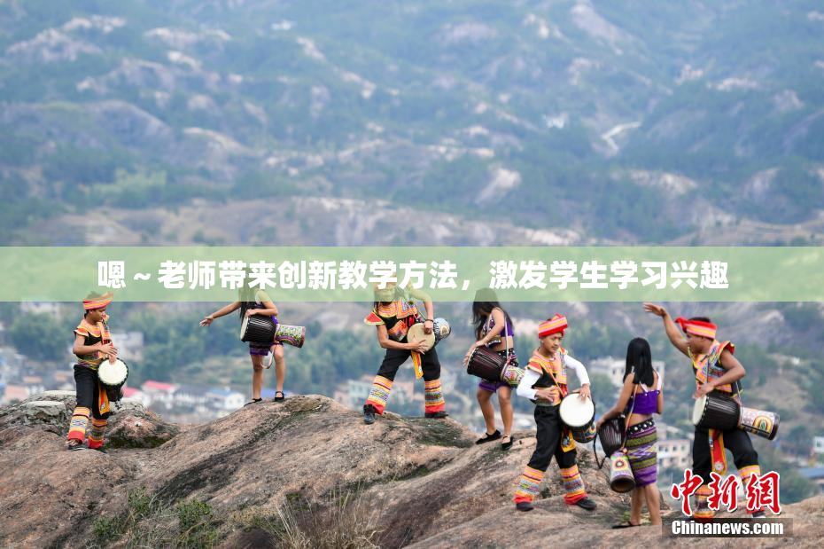 嗯～老师带来创新教学方法，激发学生学习兴趣