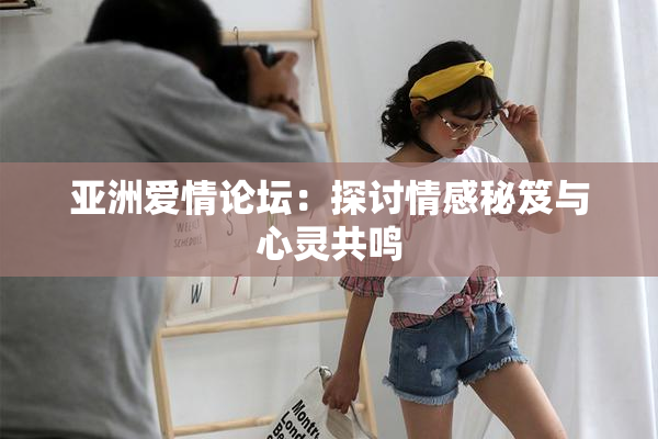 亚洲爱情论坛：探讨情感秘笈与心灵共鸣