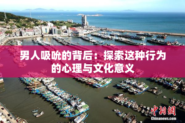 男人吸吮的背后：探索这种行为的心理与文化意义