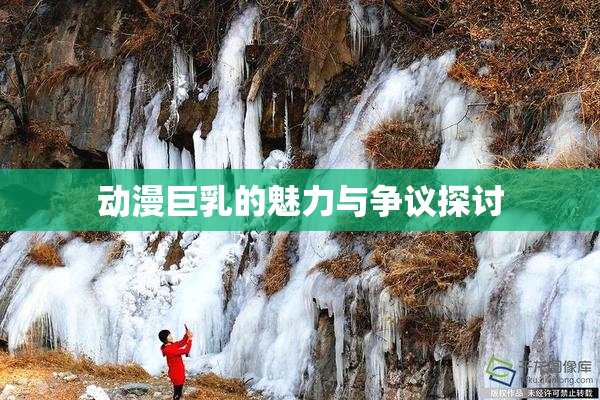 动漫巨乳的魅力与争议探讨