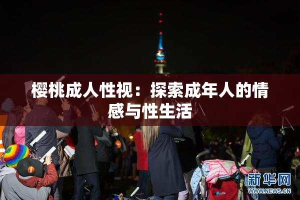 樱桃成人性视：探索成年人的情感与性生活