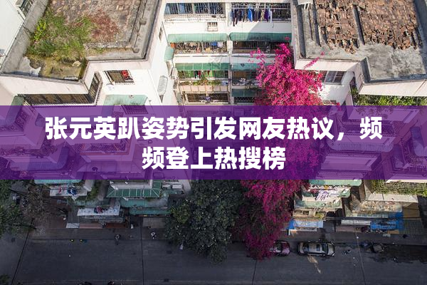 张元英趴姿势引发网友热议，频频登上热搜榜