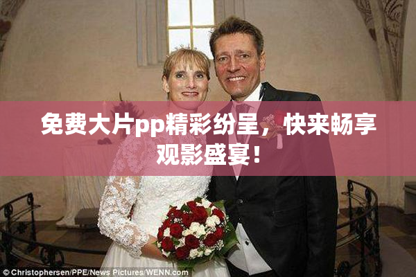 免费大片pp精彩纷呈，快来畅享观影盛宴！