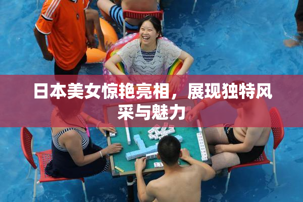 日本美女惊艳亮相，展现独特风采与魅力