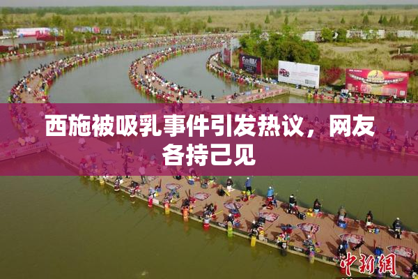 西施被吸乳事件引发热议，网友各持己见