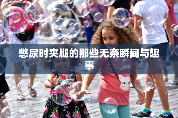 憋尿时夹腿的那些无奈瞬间与趣事