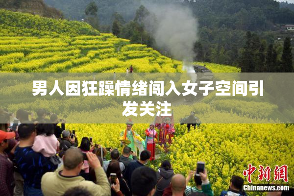 男人因狂躁情绪闯入女子空间引发关注
