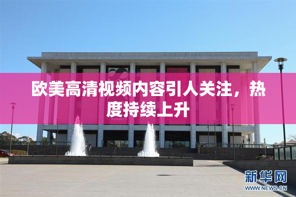 欧美高清视频内容引人关注，热度持续上升