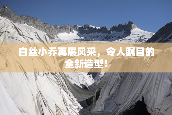 白丝小乔再展风采，令人瞩目的全新造型！