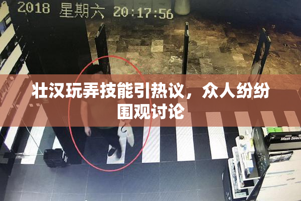 壮汉玩弄技能引热议，众人纷纷围观讨论