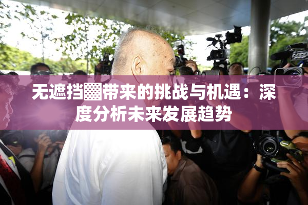 无遮挡▓带来的挑战与机遇：深度分析未来发展趋势