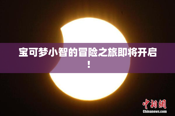 宝可梦小智的冒险之旅即将开启！