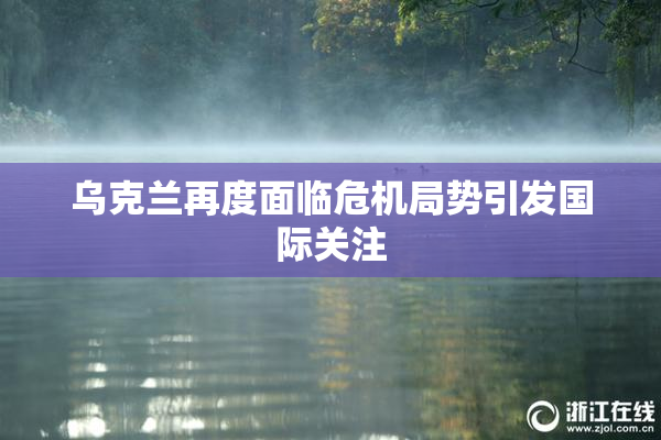 乌克兰再度面临危机局势引发国际关注