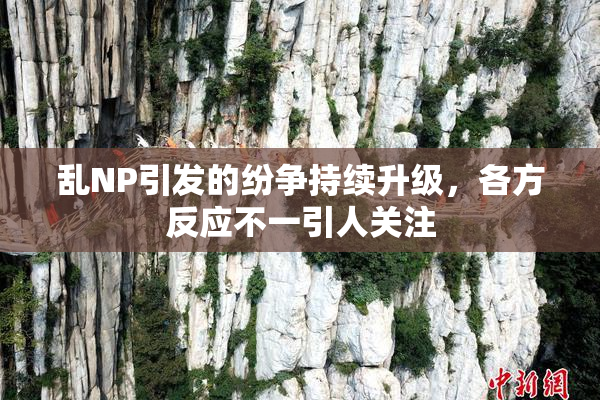 乱NP引发的纷争持续升级，各方反应不一引人关注