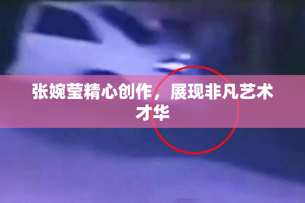 张婉莹精心创作，展现非凡艺术才华
