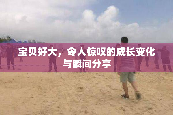 宝贝好大，令人惊叹的成长变化与瞬间分享