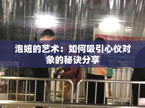 泡妞的艺术：如何吸引心仪对象的秘诀分享