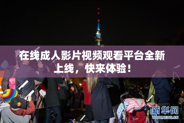 在线成人影片视频观看平台全新上线，快来体验！