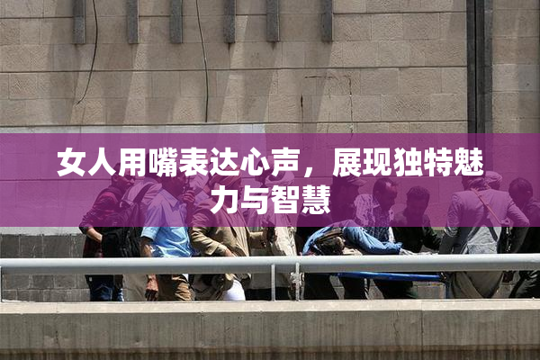 女人用嘴表达心声，展现独特魅力与智慧