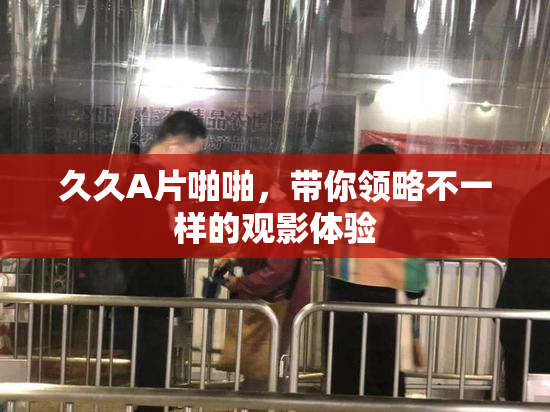久久A片啪啪，带你领略不一样的观影体验