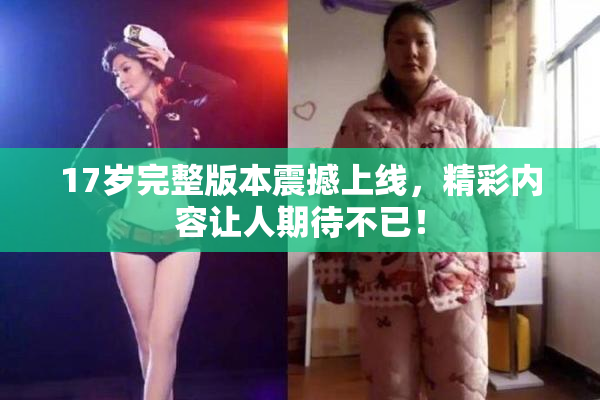 17岁完整版本震撼上线，精彩内容让人期待不已！