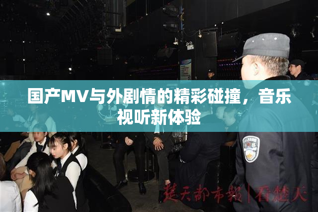 国产MV与外剧情的精彩碰撞，音乐视听新体验